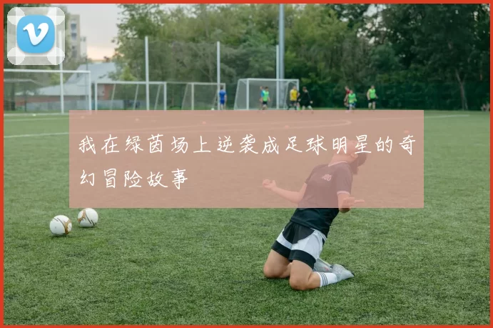 我在绿茵场上逆袭成足球明星的奇幻冒险故事