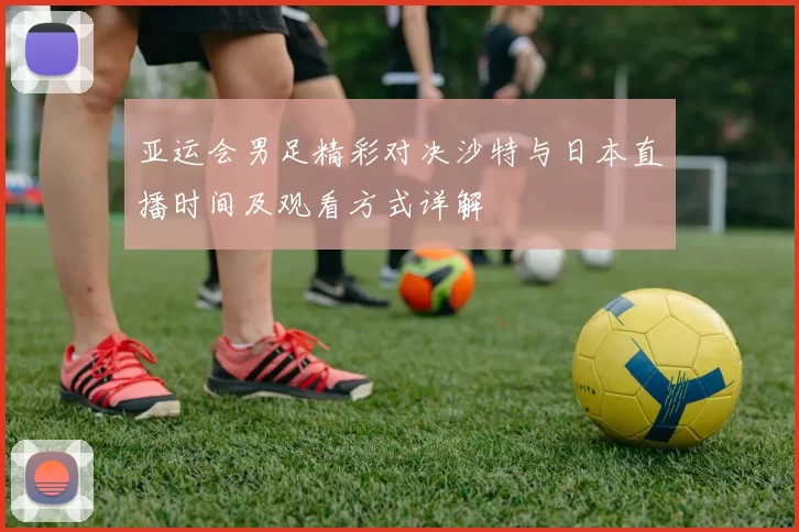 亚运会男足精彩对决沙特与日本直播时间及观看方式详解