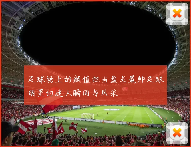 足球场上的颜值担当盘点最帅足球明星的迷人瞬间与风采