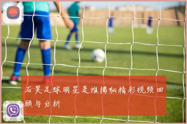 石昊足球明星是谁揭秘精彩视频回顾与分析