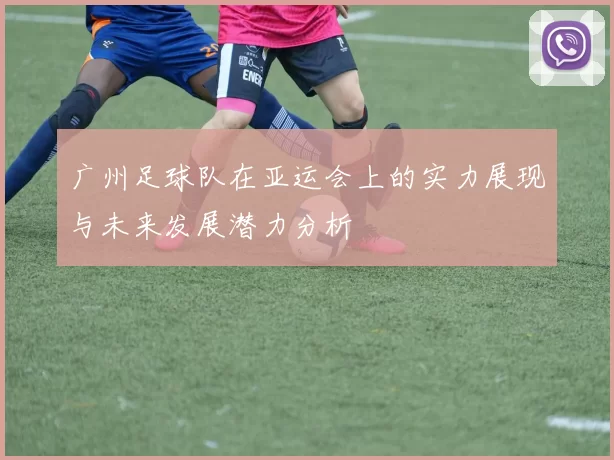 广州足球队在亚运会上的实力展现与未来发展潜力分析