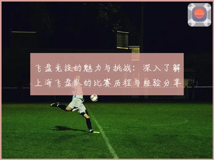 飞盘竞技的魅力与挑战：深入了解上海飞盘队的比赛历程与经验分享