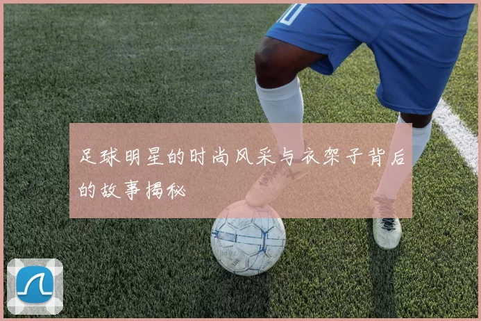 足球明星的时尚风采与衣架子背后的故事揭秘