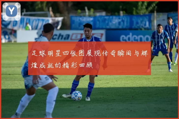足球明星四张图展现传奇瞬间与辉煌成就的精彩回顾