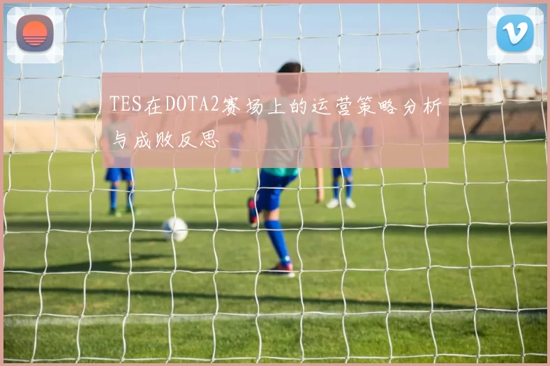 TES在DOTA2赛场上的运营策略分析与成败反思