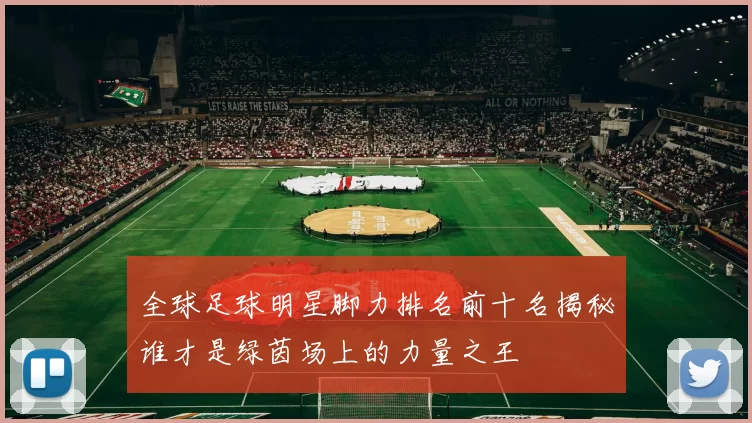全球足球明星脚力排名前十名揭秘谁才是绿茵场上的力量之王