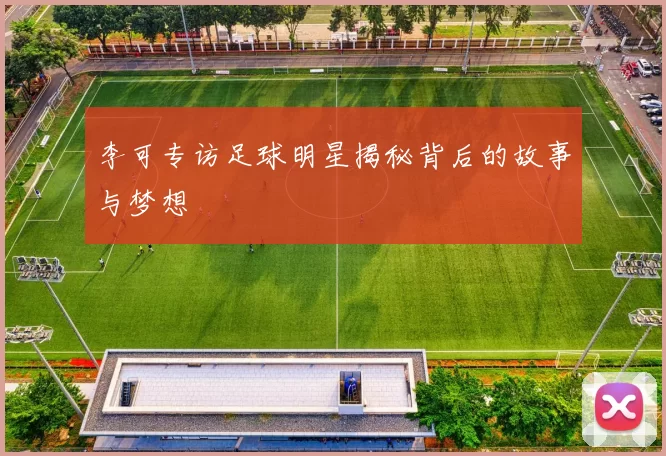 李可专访足球明星揭秘背后的故事与梦想