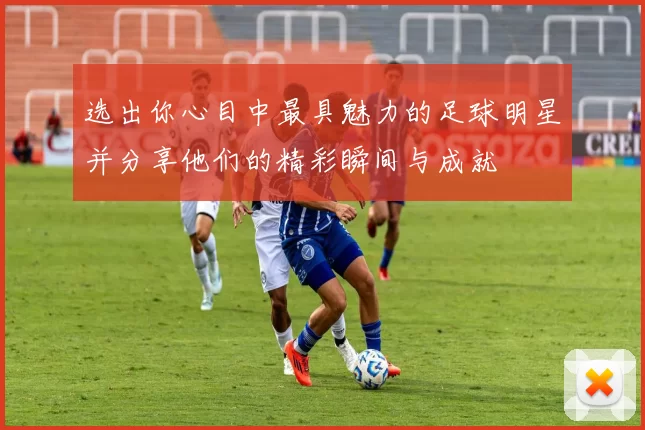选出你心目中最具魅力的足球明星并分享他们的精彩瞬间与成就
