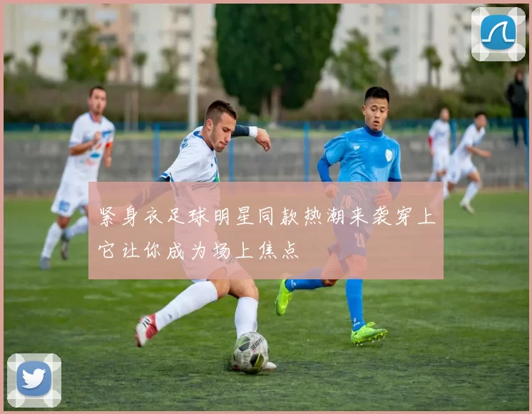 紧身衣足球明星同款热潮来袭穿上它让你成为场上焦点