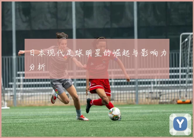 日本现代足球明星的崛起与影响力分析