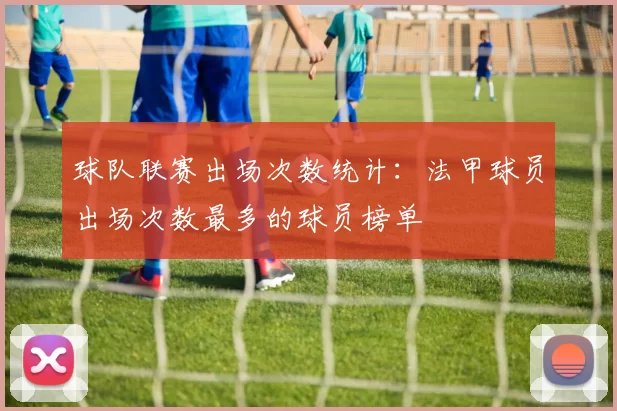 球队联赛出场次数统计：法甲球员出场次数最多的球员榜单