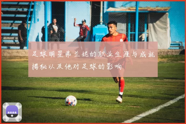 足球明星弗兰妮的职业生涯与成就揭秘以及他对足球的影响