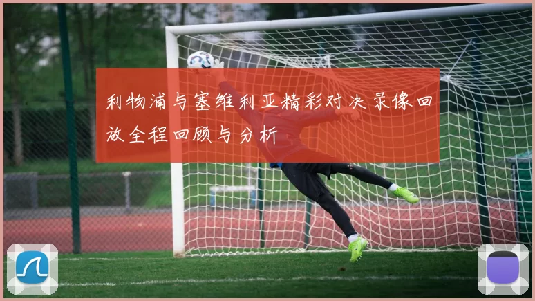 利物浦与塞维利亚精彩对决录像回放全程回顾与分析