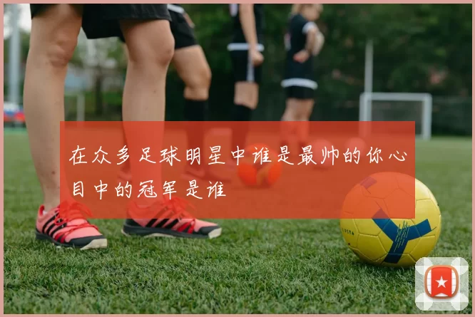 在众多足球明星中谁是最帅的你心目中的冠军是谁