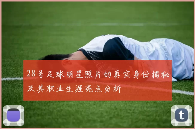 28号足球明星照片的真实身份揭秘及其职业生涯亮点分析