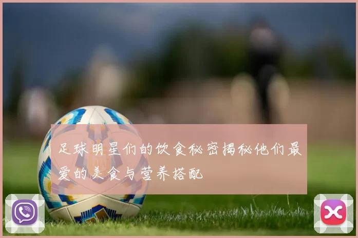 足球明星们的饮食秘密揭秘他们最爱的美食与营养搭配