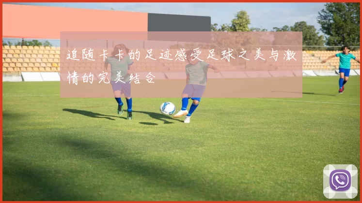 追随卡卡的足迹感受足球之美与激情的完美结合