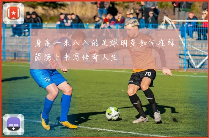 身高一米八八的足球明星如何在绿茵场上书写传奇人生