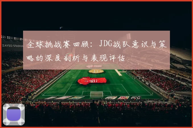 全球挑战赛回顾：JDG战队意识与策略的深度剖析与表现评估