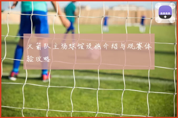 火箭队主场球馆设施介绍与观赛体验攻略