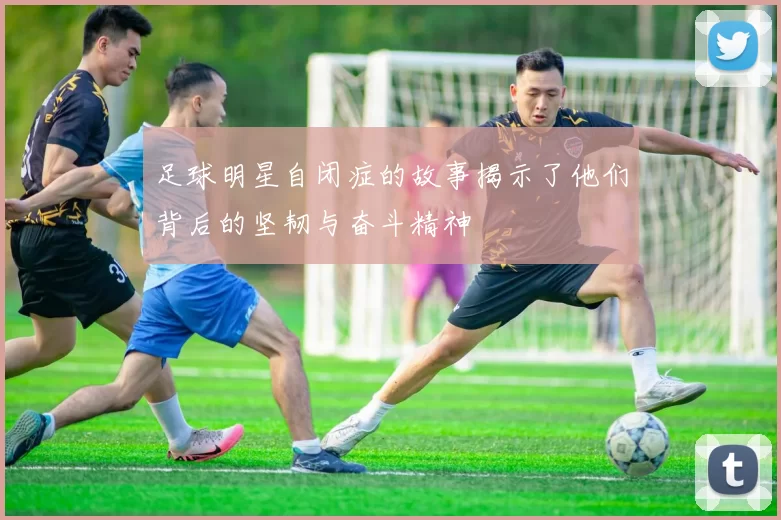 足球明星自闭症的故事揭示了他们背后的坚韧与奋斗精神