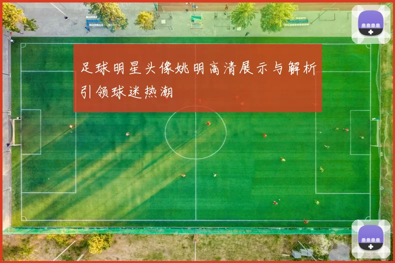足球明星头像姚明高清展示与解析引领球迷热潮