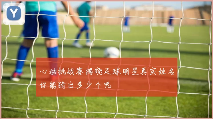 心动挑战赛揭晓足球明星真实姓名你能猜出多少个呢