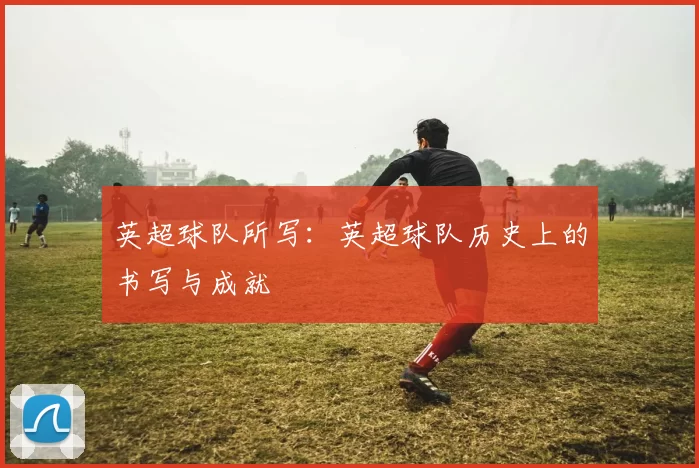 英超球队所写：英超球队历史上的书写与成就