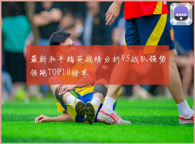 最新和平精英战绩分析V5战队强势领跑TOP10榜单