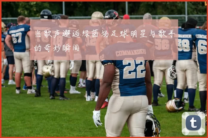 当歌声邂逅绿茵场足球明星与歌手的奇妙瞬间