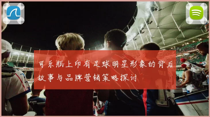 可乐瓶上印有足球明星形象的背后故事与品牌营销策略探讨