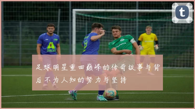 足球明星重回巅峰的传奇故事与背后不为人知的努力与坚持