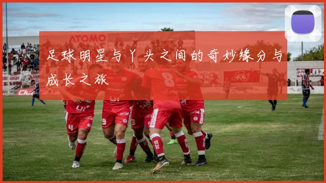 足球明星与丫头之间的奇妙缘分与成长之旅
