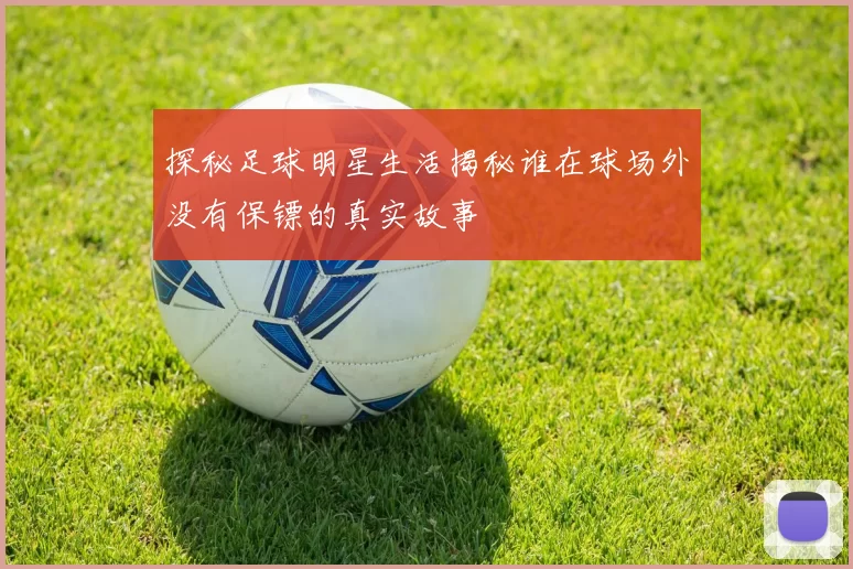探秘足球明星生活揭秘谁在球场外没有保镖的真实故事