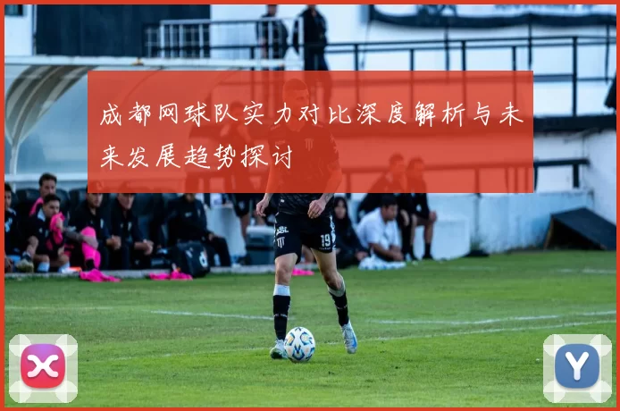 成都网球队实力对比深度解析与未来发展趋势探讨