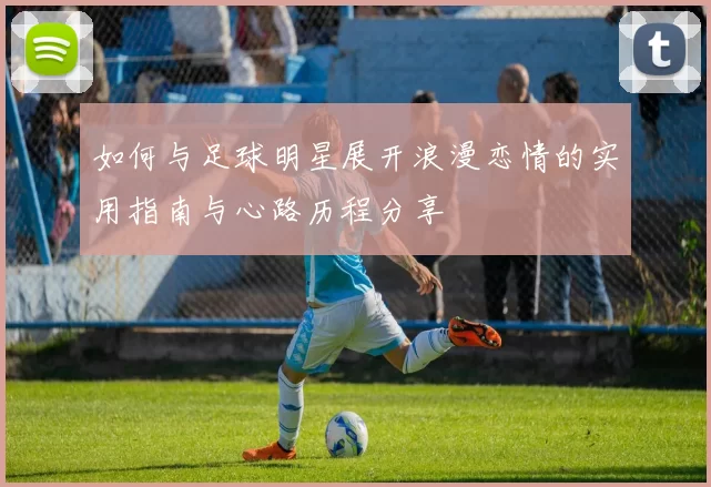 如何与足球明星展开浪漫恋情的实用指南与心路历程分享