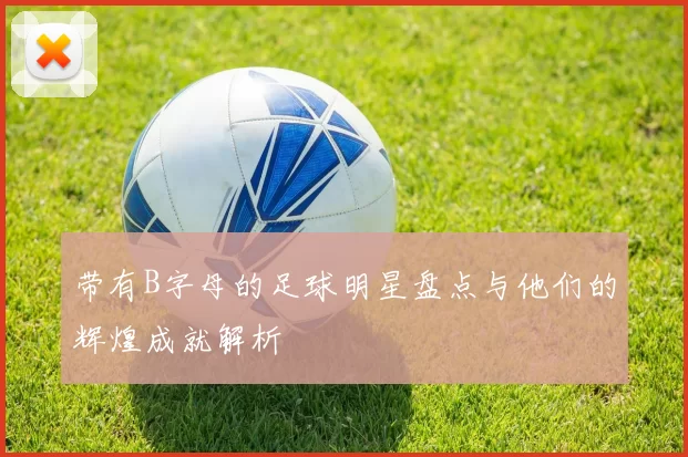 带有B字母的足球明星盘点与他们的辉煌成就解析