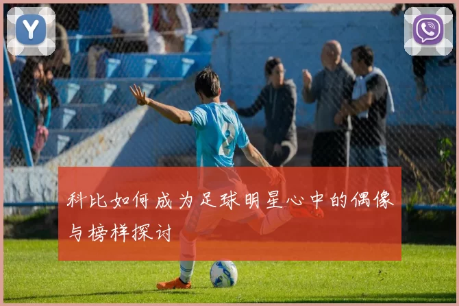 科比如何成为足球明星心中的偶像与榜样探讨