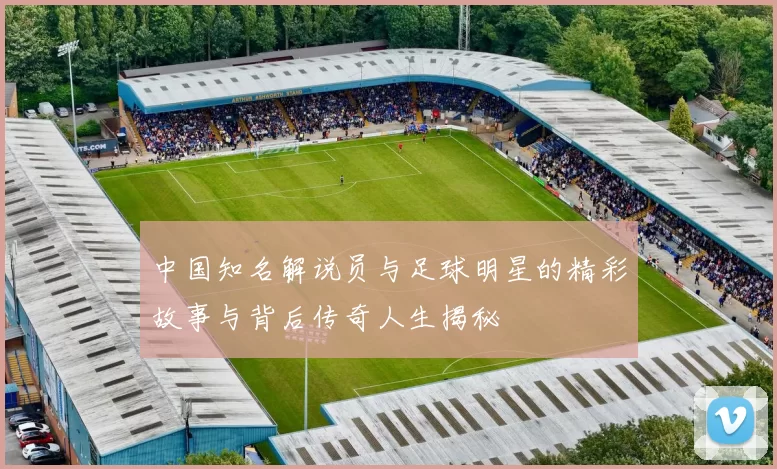 中国知名解说员与足球明星的精彩故事与背后传奇人生揭秘