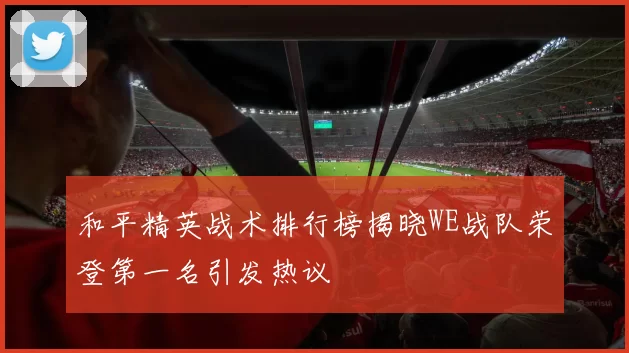 和平精英战术排行榜揭晓WE战队荣登第一名引发热议