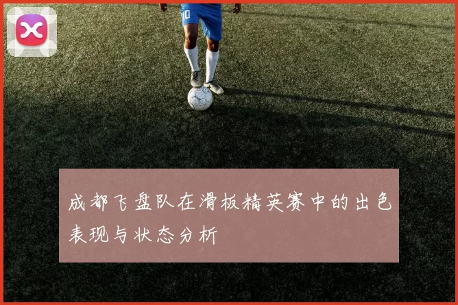 成都飞盘队在滑板精英赛中的出色表现与状态分析