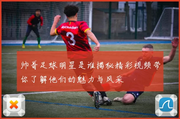 帅哥足球明星是谁揭秘精彩视频带你了解他们的魅力与风采