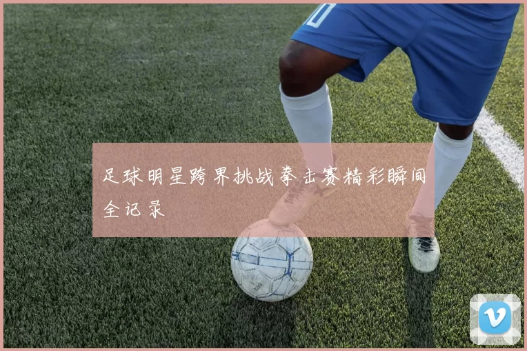 足球明星跨界挑战拳击赛精彩瞬间全记录