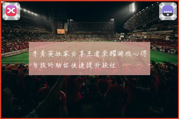 李秀英独家分享王者荣耀游戏心得与技巧助你快速提升段位