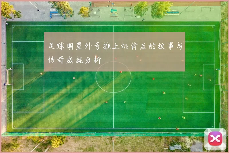 足球明星外号推土机背后的故事与传奇成就分析