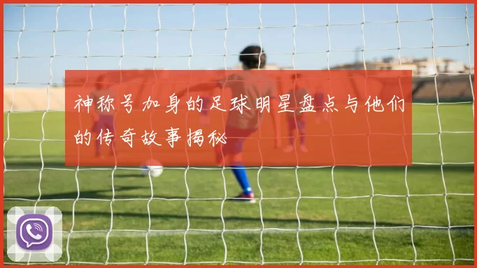 神称号加身的足球明星盘点与他们的传奇故事揭秘