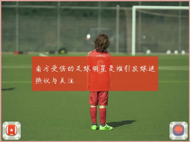 南方受伤的足球明星是谁引发球迷热议与关注