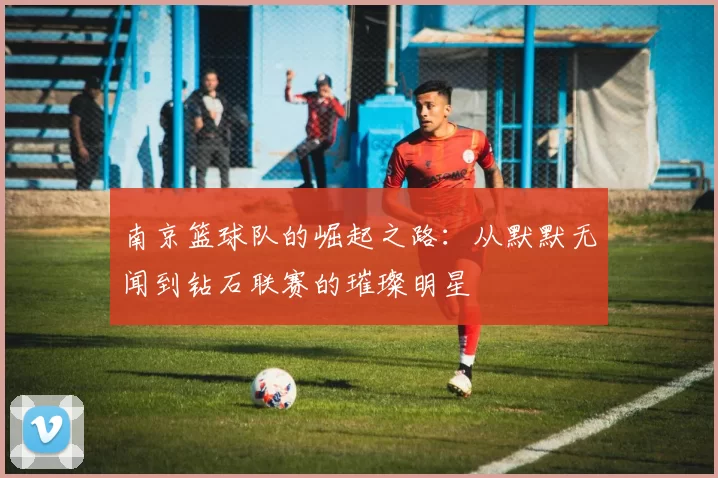 南京篮球队的崛起之路：从默默无闻到钻石联赛的璀璨明星