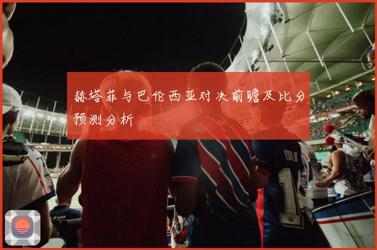 赫塔菲与巴伦西亚对决前瞻及比分预测分析