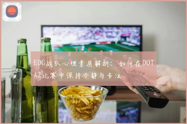 EDG战队心理素质解析：如何在DOTA2比赛中保持冷静与专注